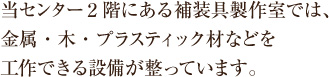 当センター2階にある補装具製作室では、金属・木・プラスティック材などを工作できる設備が整っています。