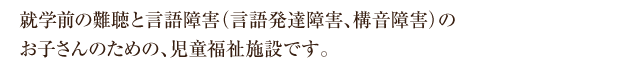 就学前の難聴と言語障害（言語発達障害、構音障害）の お子さんのための、児童福祉施設です。