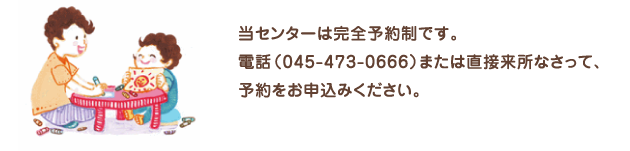 当センターは完全予約制です。電話045-473-0666、または直接来所なさって予約をお申込みください。お問い合わせやご相談に応じて診療や療育、助言をいたします。また保護者向け各種セミナーを開催しております。