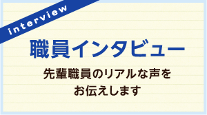 職員インタビュー「先輩職員のリアルな声をお伝えします」