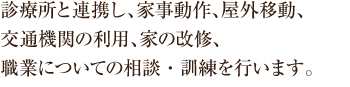 診療所と連携し、家事動作、屋外移動、 交通機関の利用、家の改修、 職業についての相談・訓練を行います。